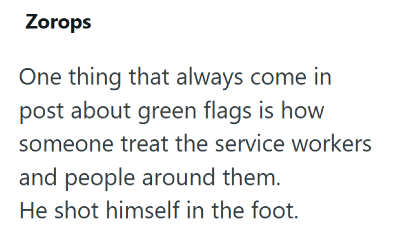 Zorops One thing that always come in post about green flags is how someone treat the service workers and people around them. He shot himself in the foot.