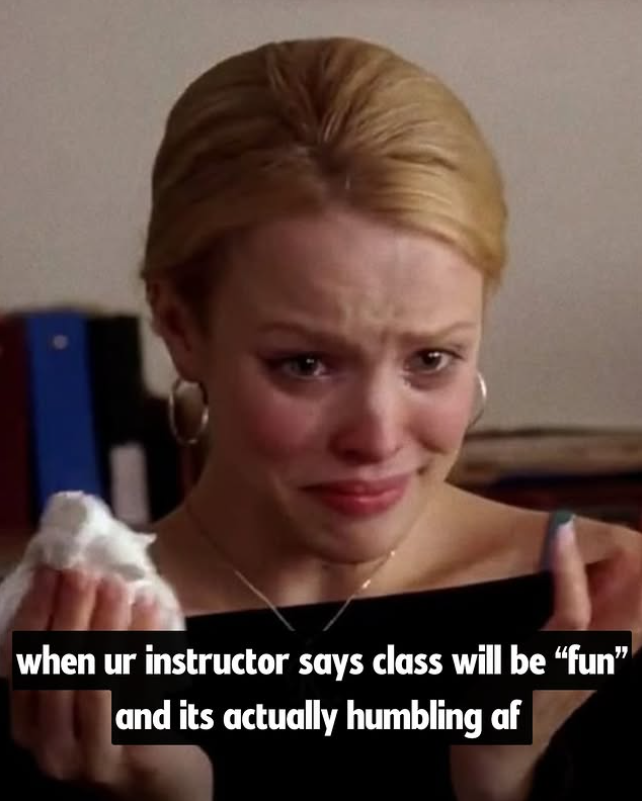 when ur instructor says class will be "fun" and its actually humbling af
