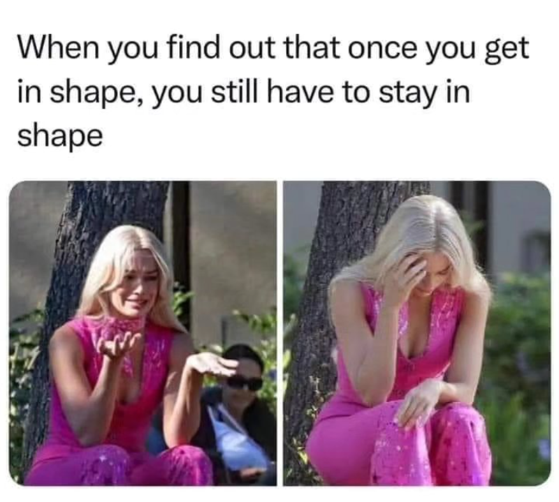When you find out that once you get in shape, you still have to stay in shape