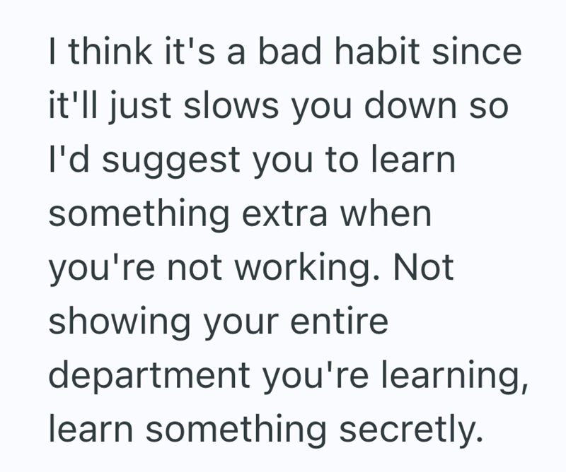 I think it's a bad habit since it'll just slows you down so I'd suggest you to learn something extra when you're not working. Not showing your entire department you're learning, learn something secretly.
