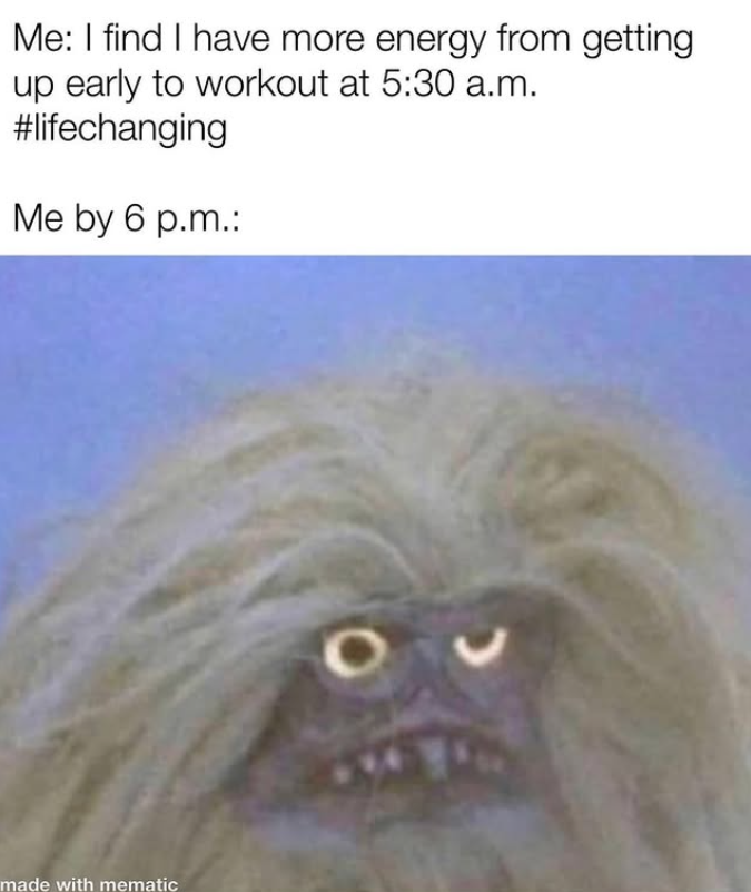 Me: I find I have more energy from getting up early to workout at 5:30 a.m. #lifechanging Me by 6 p.m.: made with mematic