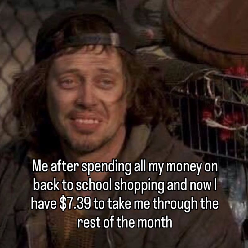 Me after spending all my money on back to school shopping and now I have $7.39 to take me through the rest of the month