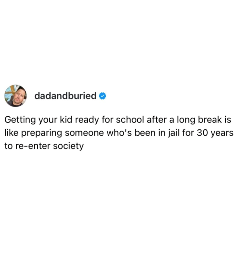 dadandburied Getting your kid ready for school after a long break is like preparing someone who's been in jail for 30 years to re-enter society