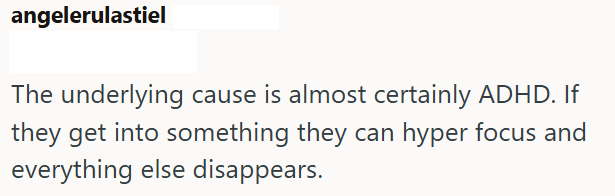 angelerulastiel The underlying cause is almost certainly ADHD. If they get into something they can hyper focus and everything else disappears.