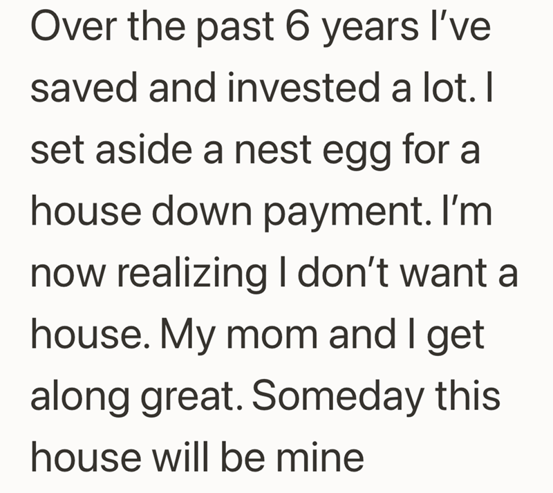 Over the past 6 years I've saved and invested a lot. I set aside a nest egg for a house down payment. I'm now realizing I don't want a house. My mom and I get along great. Someday this house will be mine