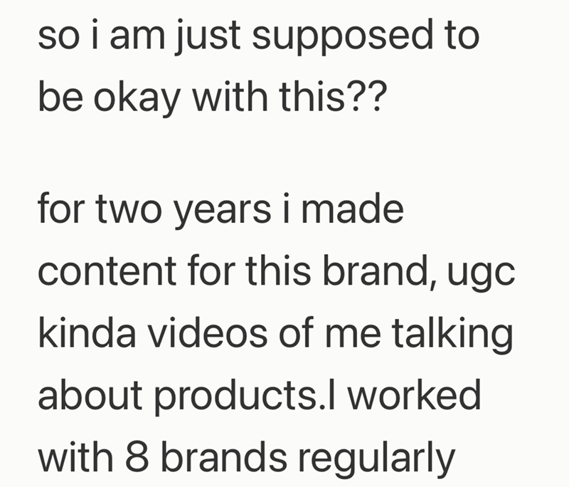 so i am just supposed to be okay with this?? for two years i made content for this brand, ugc kinda videos of me talking about products.I worked with 8 brands regularly
