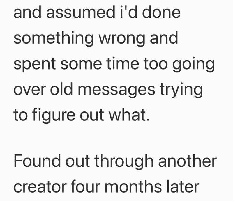 and assumed i'd done something wrong and spent some time too going over old messages trying to figure out what. Found out through another creator four months later