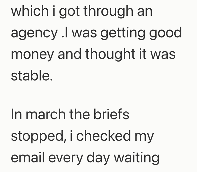 which i got through an agency.I was getting good money and thought it was stable. In march the briefs stopped, i checked my email every day waiting