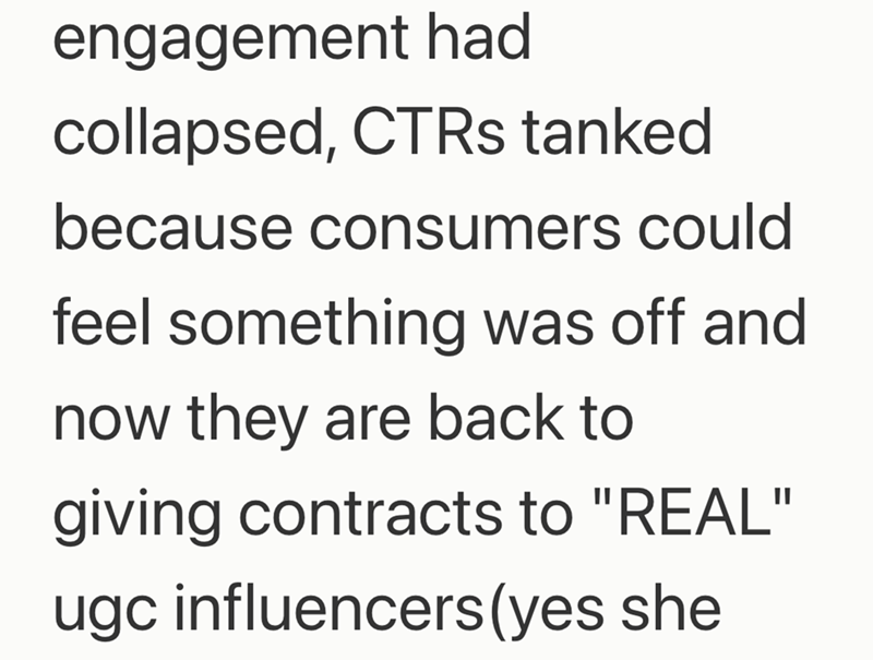 engagement had collapsed, CTRs tanked because consumers could feel something was off and now they are back to giving contracts to "REAL" ugc influencers (yes she