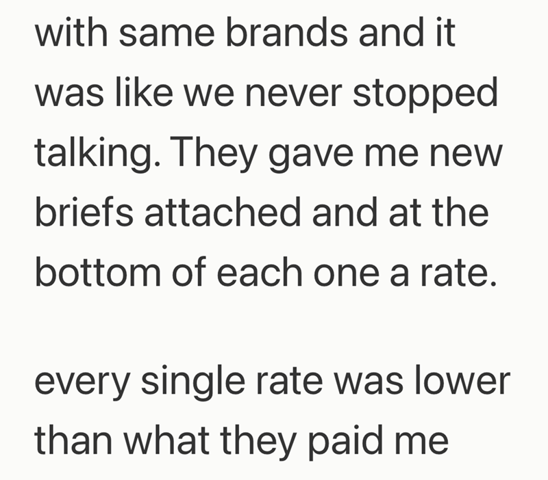 with same brands and it was like we never stopped talking. They gave me new briefs attached and at the bottom of each one a rate. every single rate was lower than what they paid me