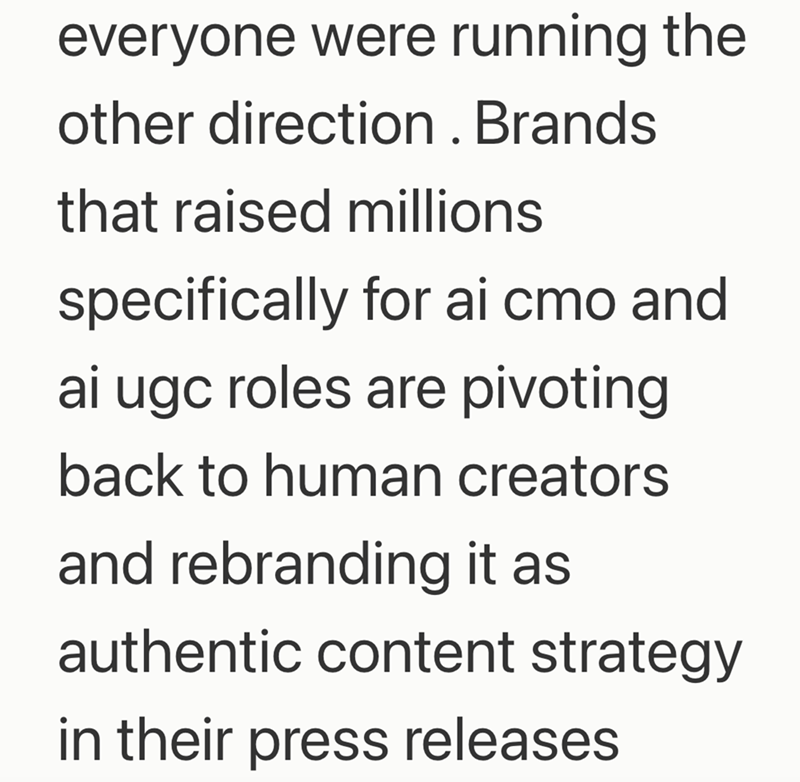everyone were running the other direction. Brands that raised millions specifically for ai cmo and ai ugc roles are pivoting back to human creators and rebranding it as authentic content strategy in their press releases