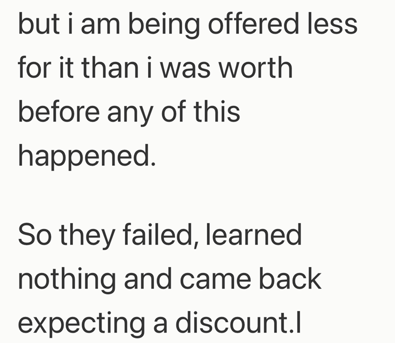 but i am being offered less for it than i was worth before any of this happened. So they failed, learned nothing and came back expecting a discount.l