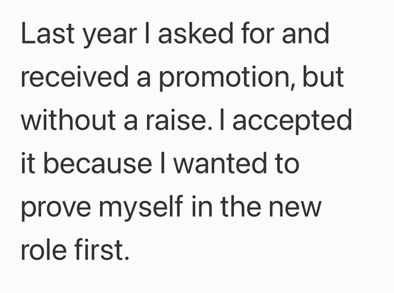 Last year I asked for and received a promotion, but without a raise. I accepted it because I wanted to prove myself in the new role first.