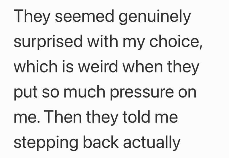 They seemed genuinely surprised with my choice, which is weird when they put so much pressure on me. Then they told me stepping back actually