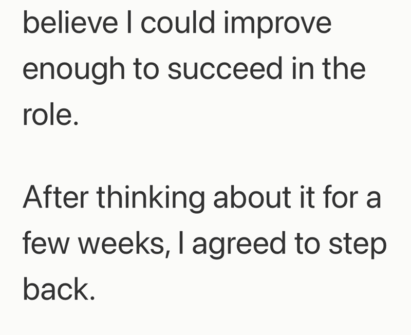 believe I could improve enough to succeed in the role. After thinking about it for a few weeks, I agreed to step back.