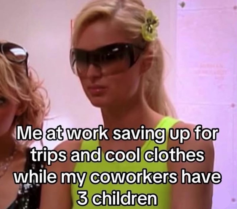 Me at work saving up for trips and cool clothes while my coworkers have 3 children