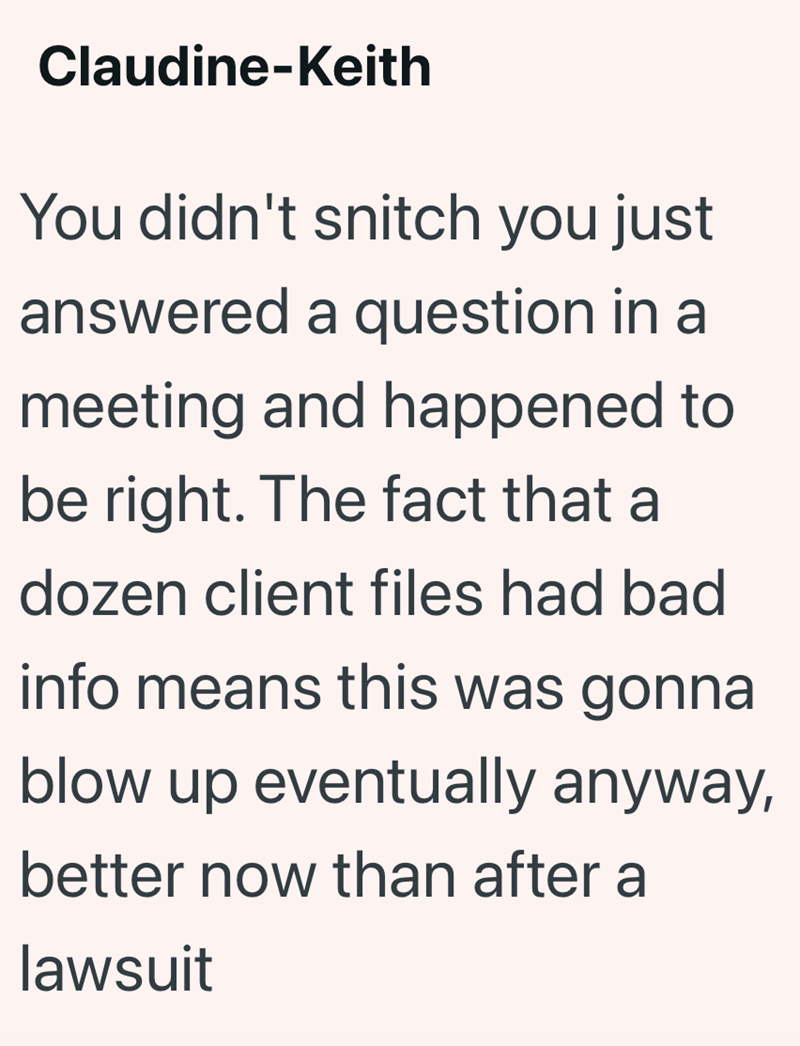 Claudine-Keith You didn't snitch you just answered a question in a meeting and happened to be right. The fact that a dozen client files had bad info means this was gonna blow up eventually anyway, better now than after a lawsuit
