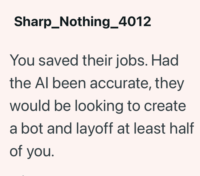 Sharp_Nothing_4012 You saved their jobs. Had the Al been accurate, they would be looking to create a bot and layoff at least half of you.