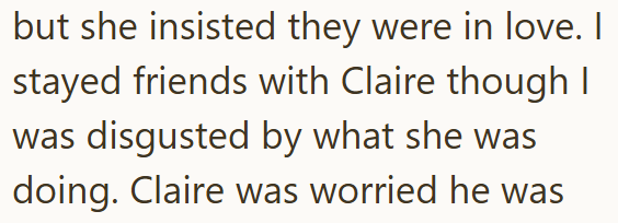 but she insisted they were in love. I stayed friends with Claire though I was disgusted by what she was doing. Claire was worried he was