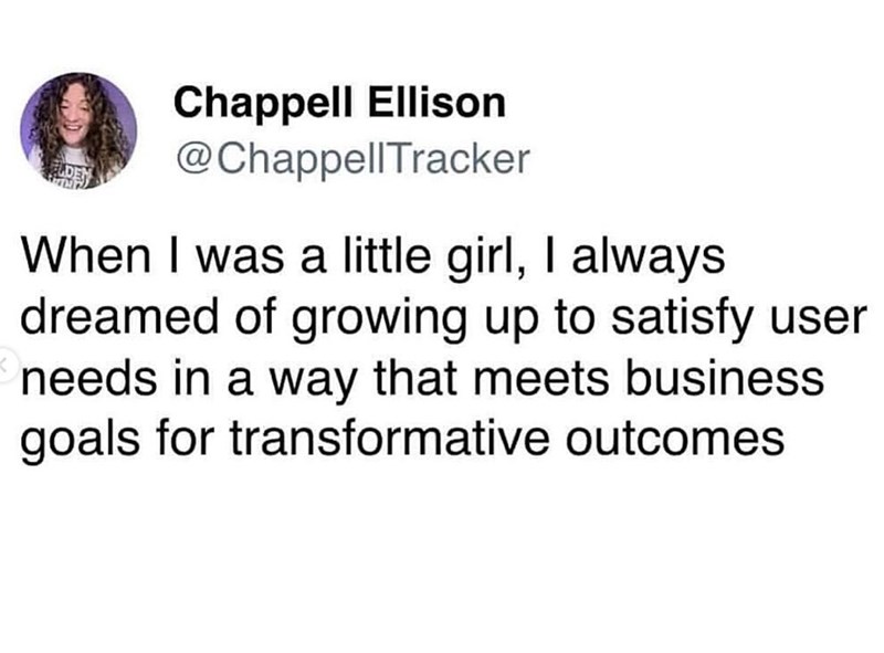 Chappell Ellison @Chappell Tracker When I was a little girl, I always dreamed of growing up to satisfy user needs in a way that meets business goals for transformative outcomes