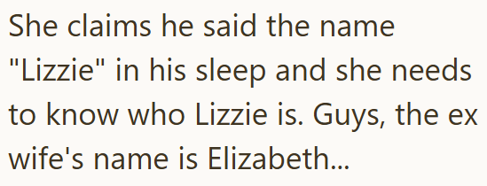 She claims he said the name "Lizzie" in his sleep and she needs to know who Lizzie is. Guys, the ex wife's name is Elizabeth...