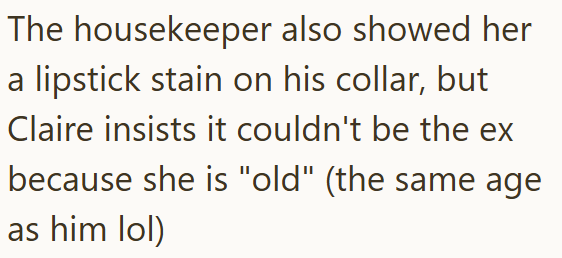 The housekeeper also showed her a lipstick stain on his collar, but Claire insists it couldn't be the ex because she is "old" (the same age as him lol)