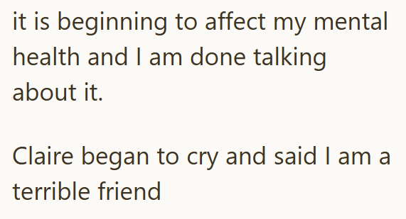 it is beginning to affect my mental health and I am done talking about it. Claire began to cry and said I am a terrible friend