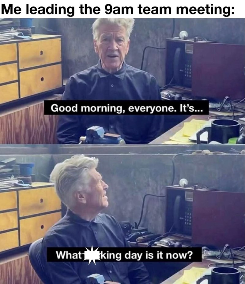 Me leading the 9am team meeting: Good morning, everyone. It's... What king day is it now?