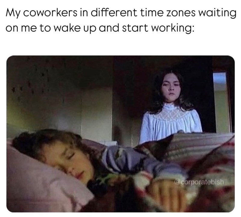 My coworkers in different time zones waiting on me to wake up and start working: @corporatebish