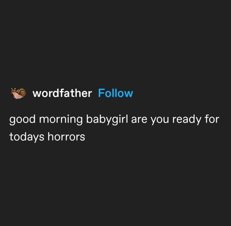 wordfather Follow good morning babygirl are you ready for todays horrors