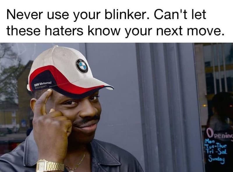 Never use your blinker. Can't let these haters know your next move. BMW Motorrad Vetorsport Opening Mon Tut-Thur Tri-Sal Sunday
