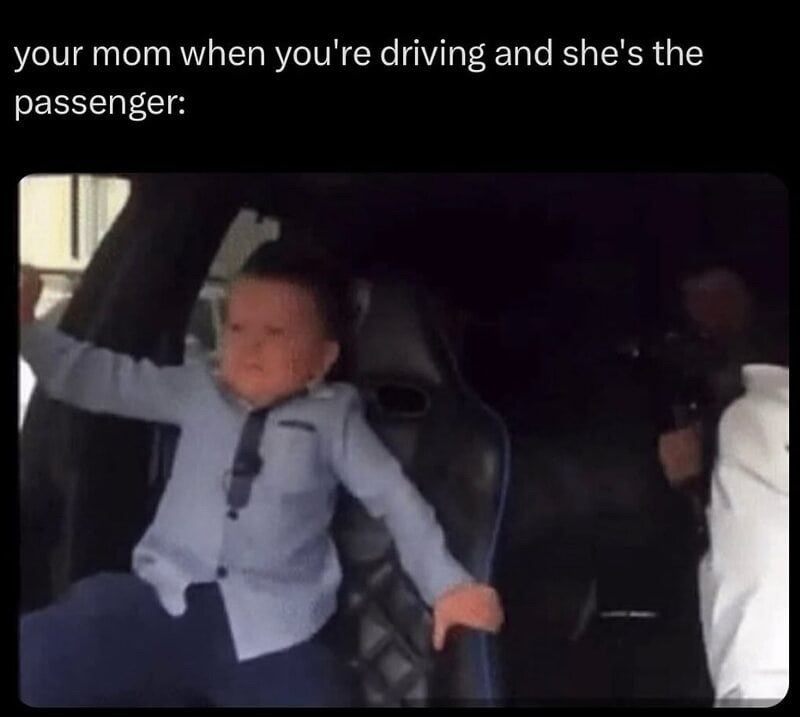 your mom when you're driving and she's the passenger: