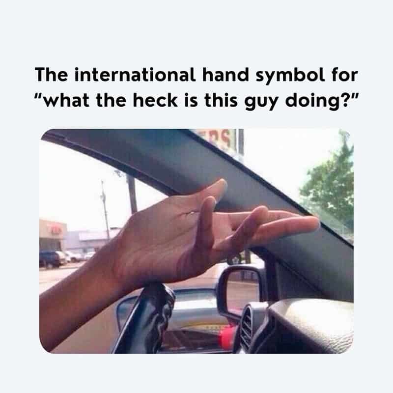 The international hand symbol for "what the heck is this guy doing?" S