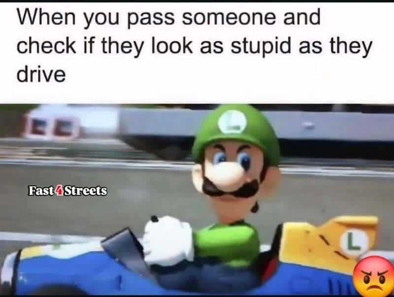When you pass someone and check if they look as stupid as they drive Fast 4 Streets