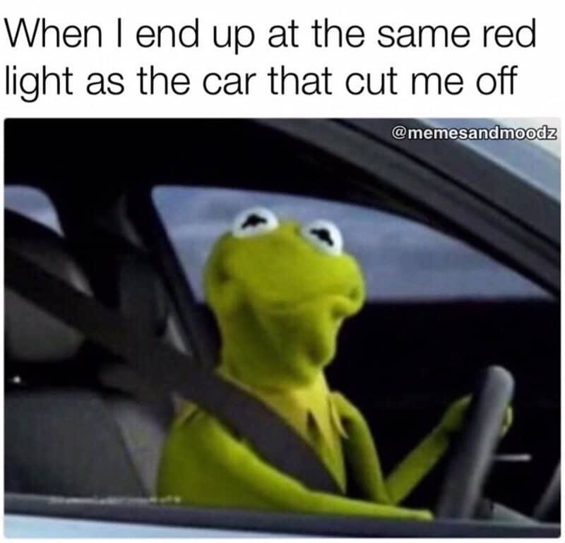 When I end up at the same red light as the car that cut me off @memesandmoodz