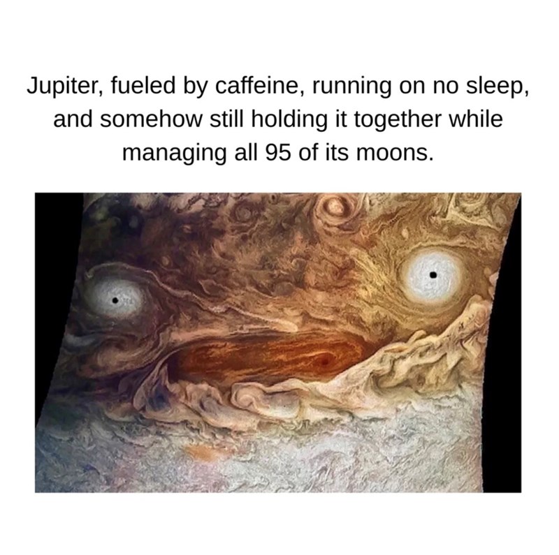 Jupiter, fueled by caffeine, running on no sleep, and somehow still holding it together while managing all 95 of its moons.
