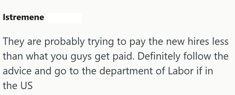 Istremene They are probably trying to pay the new hires less than what you guys get paid. Definitely follow the advice and go to the department of Labor if in the US