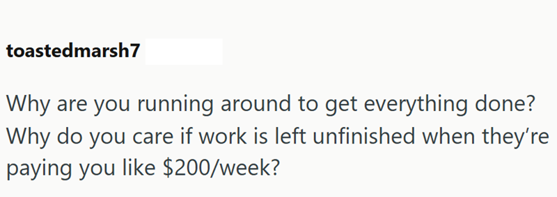 toastedmarsh7 Why are you running around to get everything done? Why do you care if work is left unfinished when they're paying you like $200/week?