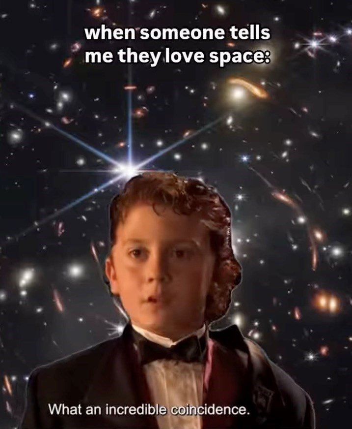 when someone tells me they love space: What an incredible coincidence.