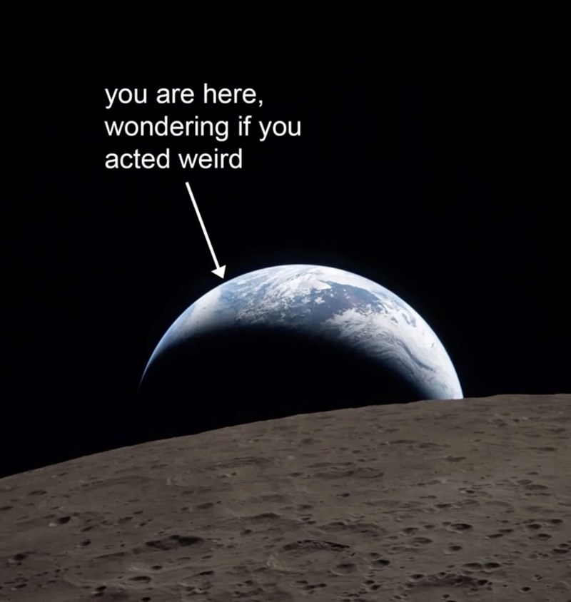 you are here, wondering if you acted weird