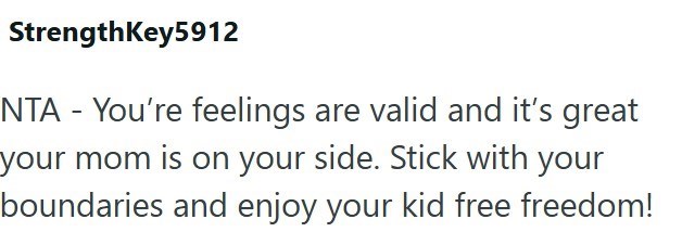StrengthKey5912 NTA - You're feelings are valid and it's great your mom is on your side. Stick with your boundaries and enjoy your kid free freedom!