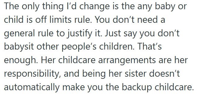 The only thing I'd change is the any baby or child is off limits rule. You don't need a general rule to justify it. Just say you don't babysit other people's children. That's enough. Her childcare arrangements are her responsibility, and being her sister doesn't automatically make you the backup childcare.