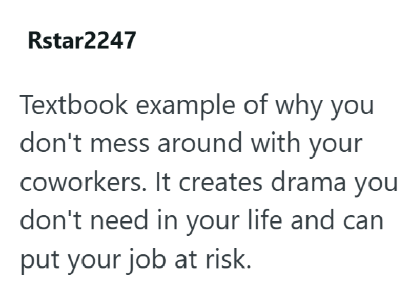 Rstar2247 Textbook example of why you don't mess around with your coworkers. It creates drama you don't need in your life and can put your job at risk.