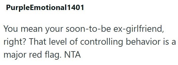 PurpleEmotional1401 You mean your soon-to-be ex-girlfriend, right? That level of controlling behavior is a major red flag. NTA