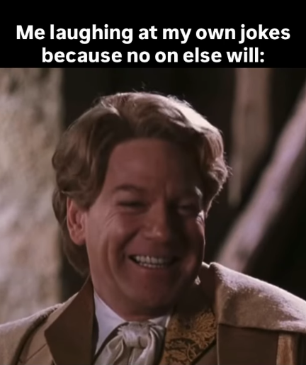 Me laughing at my own jokes because no on else will: