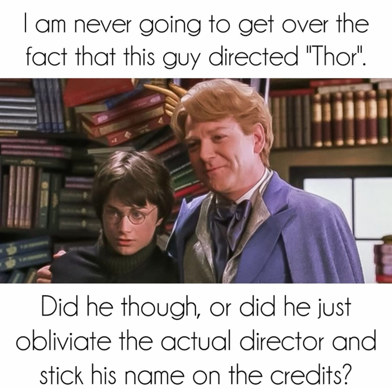 I am never going to get over the fact that this guy directed "Thor". Did he though, or did he just obliviate the actual director and stick his name on the credits?