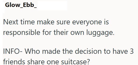 Glow_Ebb_ Next time make sure everyone is responsible for their own luggage. INFO- Who made the decision to have 3 friends share one suitcase?