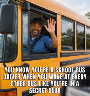 YOU KNOW YOU'RE A SCHOOL BUS DRIVER WHEN YOU WAVE AT EVERY OTHER BUS LIKE YOU'RE IN A SECRET CLUB