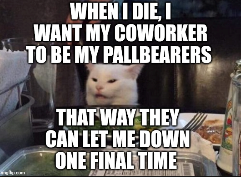 imgflip.com WHEN I DIE, I WANT MY COWORKER TO BE MY PALLBEARERS THAT WAY THEY CAN LET ME DOWN ONE FINAL TIME