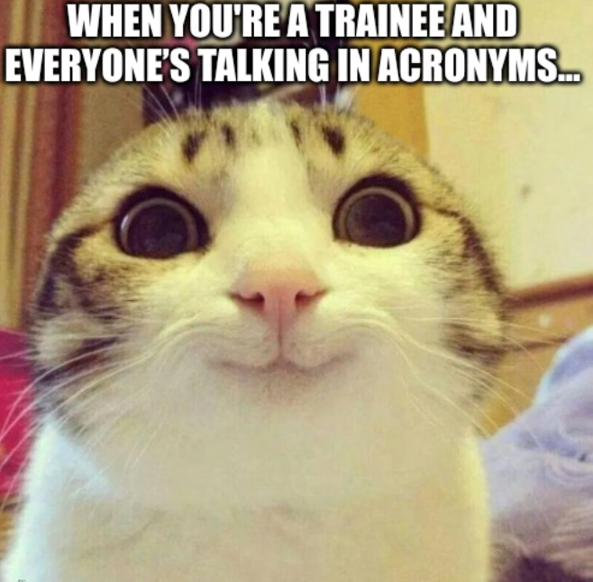WHEN YOU'RE A TRAINEE AND EVERYONE'S TALKING IN ACRONYMS...